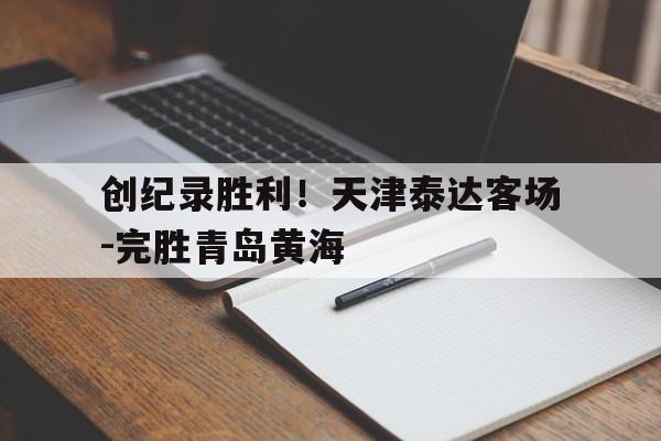 九游体育官网-创纪录胜利！天津泰达客场-完胜青岛黄海
