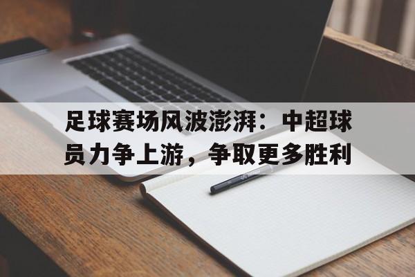 九游体育-足球赛场风波澎湃：中超球员力争上游，争取更多胜利