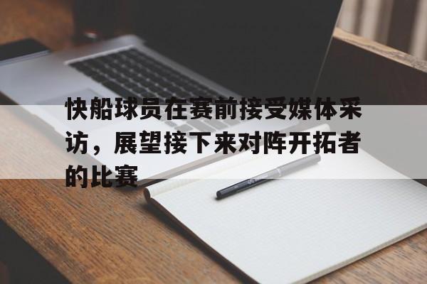 九游体育官网-快船球员在赛前接受媒体采访，展望接下来对阵开拓者的比赛