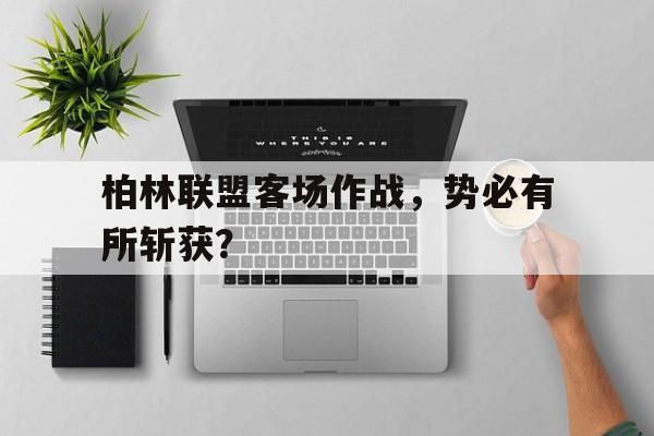 九游体育官网-柏林联盟客场作战，势必有所斩获？