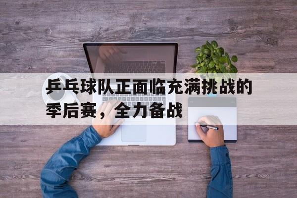九游体育官网-乒乓球队正面临充满挑战的季后赛，全力备战